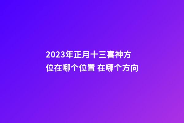 2023年正月十三喜神方位在哪个位置 在哪个方向